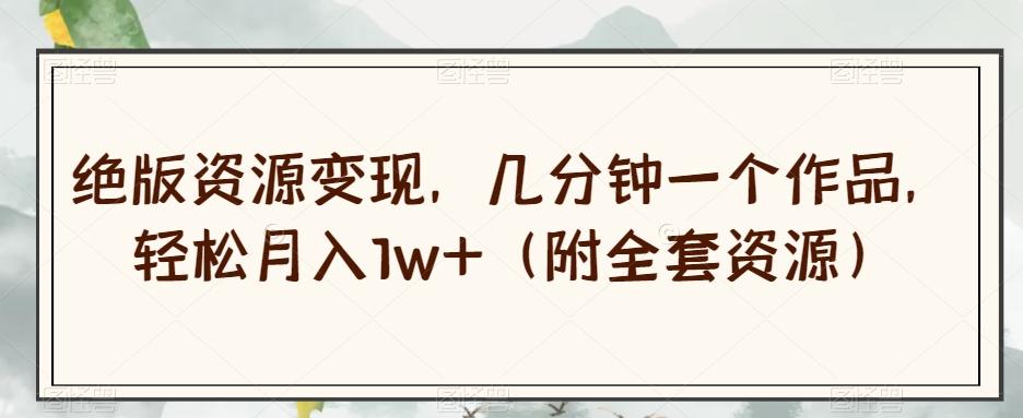 绝版资源变现，几分钟一个作品，轻松月入1w+（附全套资源）【揭秘】-网创论坛