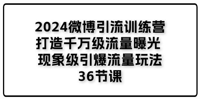 2024微博引流训练营「打造千万级流量曝光 现象级引爆流量玩法」36节课-网创论坛