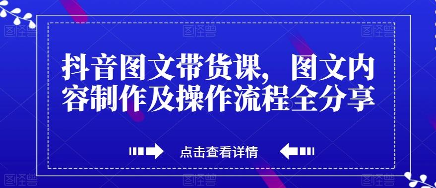 抖音图文带货课，图文内容制作及操作流程全分享-网创论坛