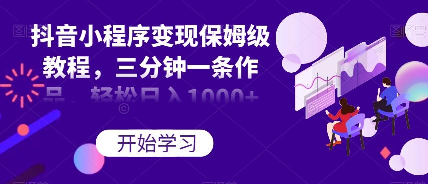 抖音小程序变现保姆级教程，三分钟一条作品，轻松日入1000+【揭秘】-网创论坛