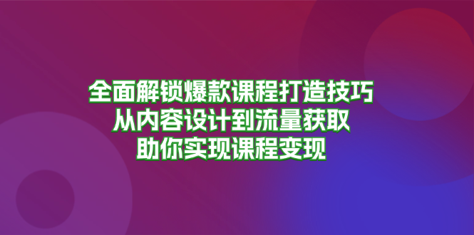 全面解锁爆款课程打造技巧，从内容设计到流量获取，助你实现课程变现-网创论坛