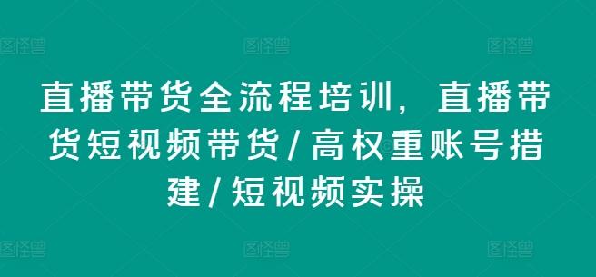 直播带货全流程培训，直播带货短视频带货/高权重账号措建/短视频实操-网创论坛