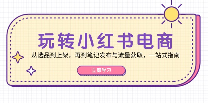 玩转小红书电商：从选品到上架，再到笔记发布与流量获取，一站式指南-网创论坛