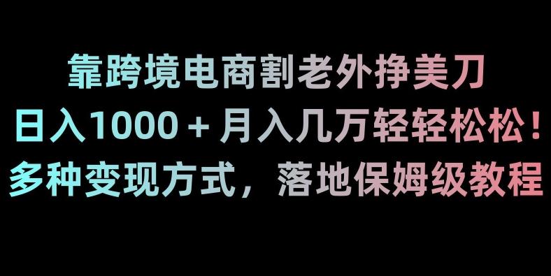 靠跨境电商割老外挣美刀，日入1000＋月入几万轻轻松松！多种变现方式，落地保姆级教程【揭秘】-网创论坛