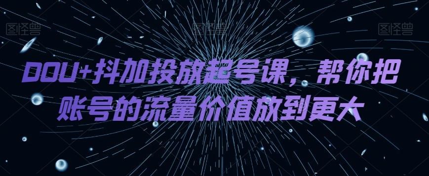DOU+抖加投放起号课，帮你把账号的流量价值放到更大-网创论坛