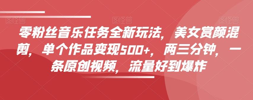 零粉丝音乐任务全新玩法，美女赏颜混剪，单个作品变现500+，两三分钟，一条原创视频，流量好到爆炸-网创论坛