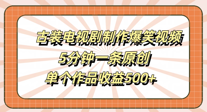古装电视剧制作爆笑视频，5分钟一条原创，单个作品收益500+【揭秘】-网创论坛