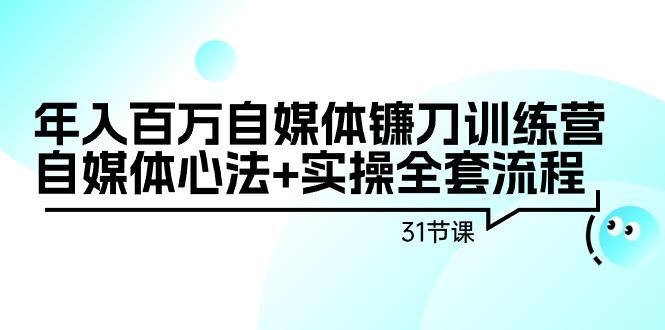 年入百万自媒体镰刀训练营：自媒体心法+实操全套流程(31节课)-网创论坛