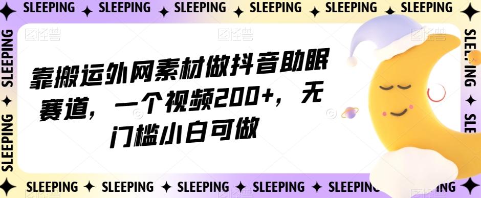 靠搬运外网素材做抖音助眠赛道，一个视频200+，无门槛小白可做【揭秘】-网创论坛