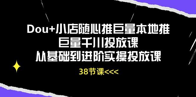 Dou+小店随心推巨量本地推巨量千川投放课从基础到进阶实操投放课(38节-网创论坛