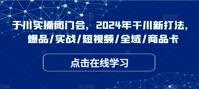 于川实操闭门会，2024年干川新打法，爆品/实战/短视频/全域/商品卡-网创论坛