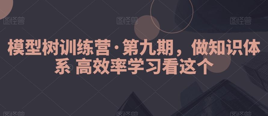 模型树训练营·第九期，做知识体系高效率学习看这个-网创论坛