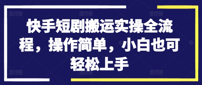 快手短剧搬运实操全流程，操作简单，小白也可轻松上手-网创论坛