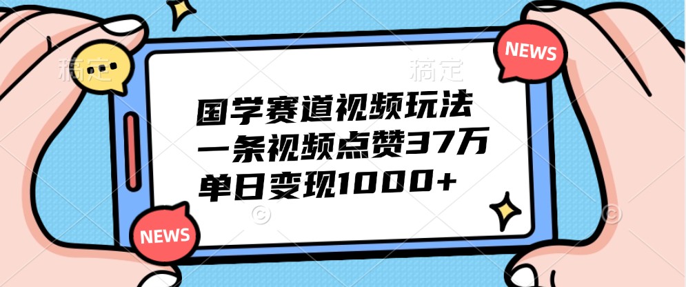 国学赛道视频玩法，一条视频点赞37万，单日变现1000+-网创论坛