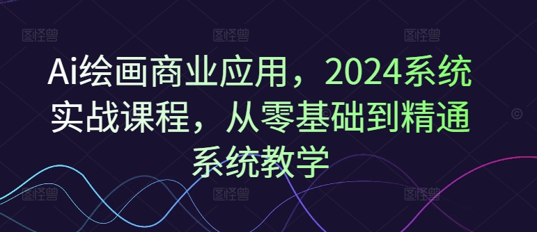 Ai绘画商业应用，2024系统实战课程，从零基础到精通系统教学-网创论坛