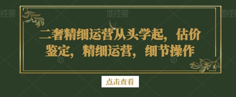 二奢精细运营从头学起，估价鉴定，精细运营，细节操作-网创论坛