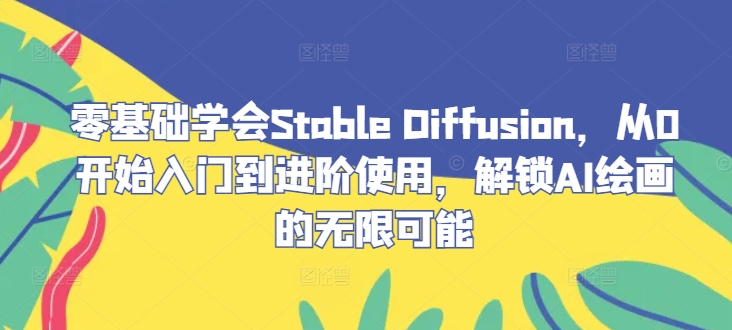 零基础学会Stable Diffusion，从0开始入门到进阶使用，解锁AI绘画的无限可能-网创论坛