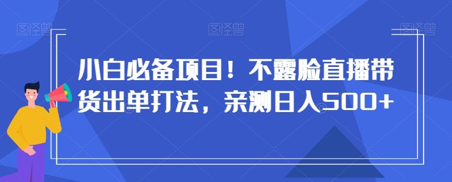 小白必备项目！不露脸直播带货出单打法，亲测日入500+【揭秘】-网创论坛