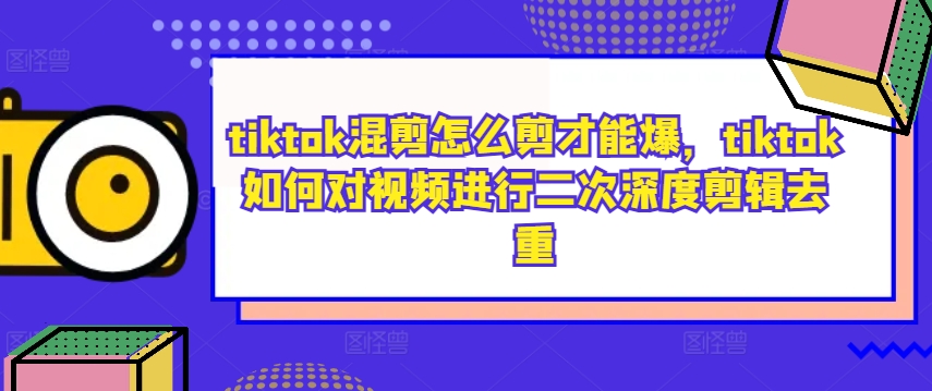 tiktok混剪怎么剪才能爆，tiktok如何对视频进行二次深度剪辑去重-网创论坛
