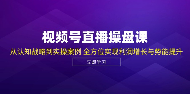 视频号直播操盘课，从认知战略到实操案例 全方位实现利润增长与势能提升-网创论坛