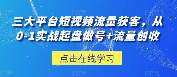 三大平台短视频流量获客，从0-1实战起盘做号+流量创收-网创论坛
