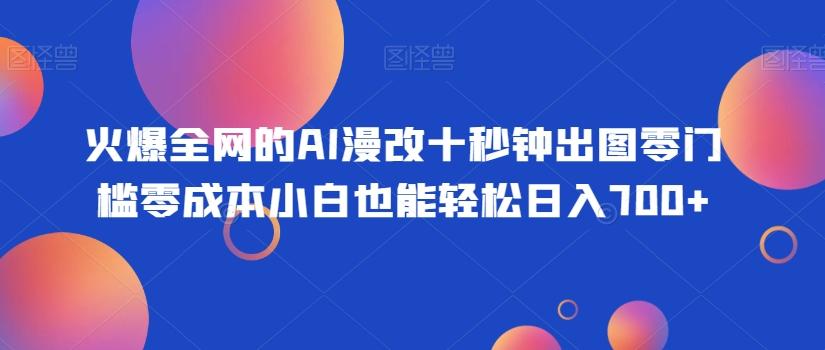 火爆全网的AI漫改十秒钟出图零门槛零成本小白也能轻松日入700+-网创论坛