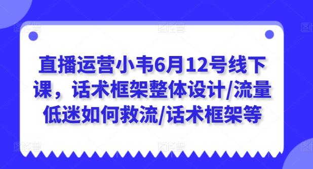 直播运营小韦6月12号线下课，话术框架整体设计/流量低迷如何救流/话术框架等-网创论坛