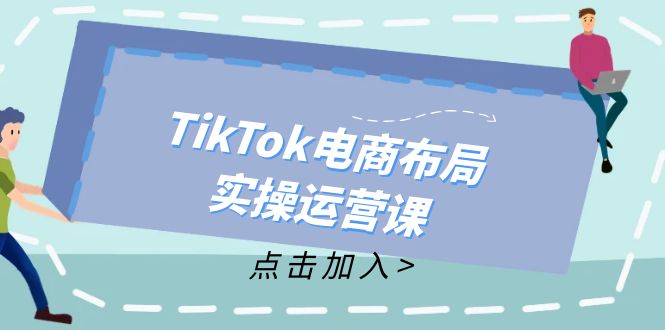 TikTok电商布局实操运营课：从新手到精通，成为TikTok带货运营高手-网创论坛