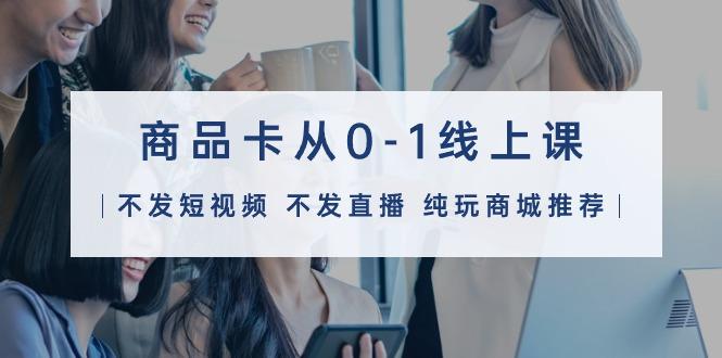 (9834期)商品卡从0-1线上课(不发短视频 不发直播 纯玩商城推荐)32节课-网创论坛