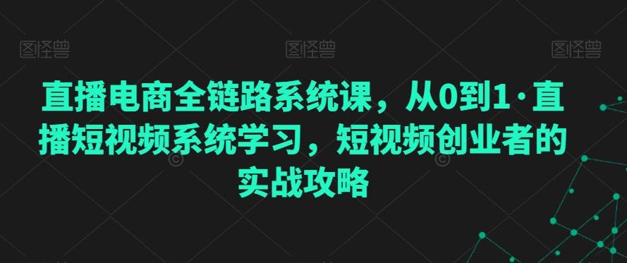 直播电商全链路系统课，从0到1·直播短视频系统学习，短视频创业者的实战攻略-网创论坛