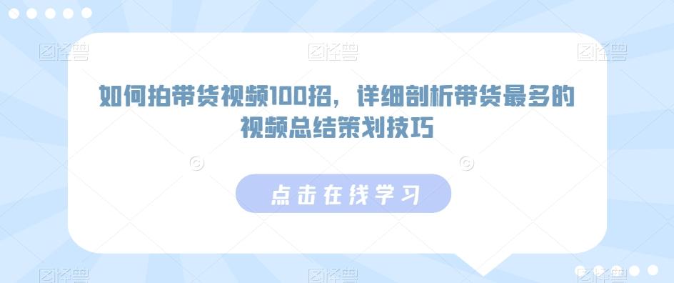 如何拍带货视频100招，详细剖析带货最多的视频总结策划技巧-网创论坛