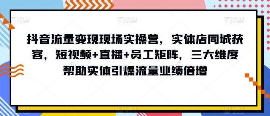 抖音流量变现现场实操营，实体店同城获客，短视频+直播+员工矩阵，三大维度帮助实体引爆流量业绩倍增-网创论坛