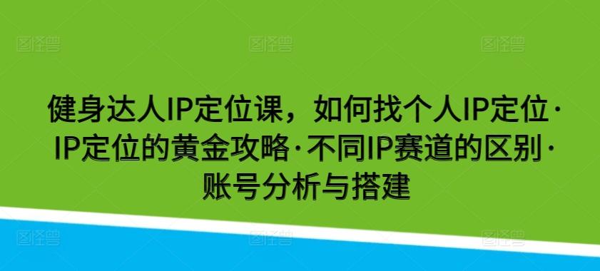 健身达人IP定位课，如何找个人IP定位·IP定位的黄金攻略·不同IP赛道的区别·账号分析与搭建-网创论坛