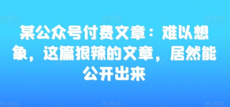 某公众号付费文章：难以想象，这篇狠辣的文章，居然能公开出来-网创论坛