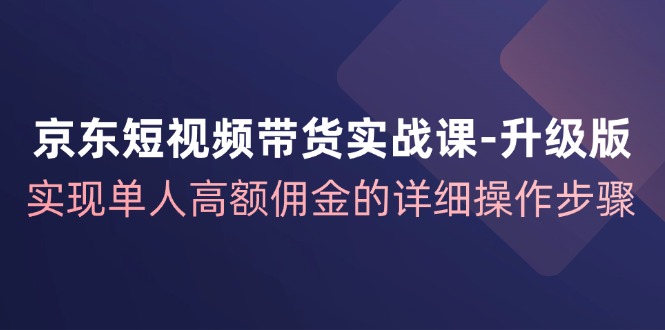 京东短视频带货实战课升级版，实现单人高额佣金的详细操作步骤-网创论坛