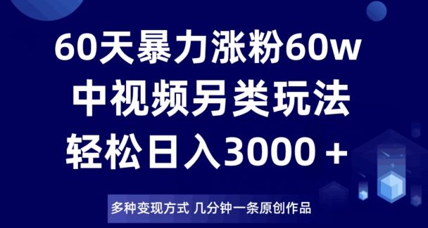 60天暴力涨粉60W，中视频另类玩法，日入3000＋，几分钟一条原创作品多种变现方式-网创论坛