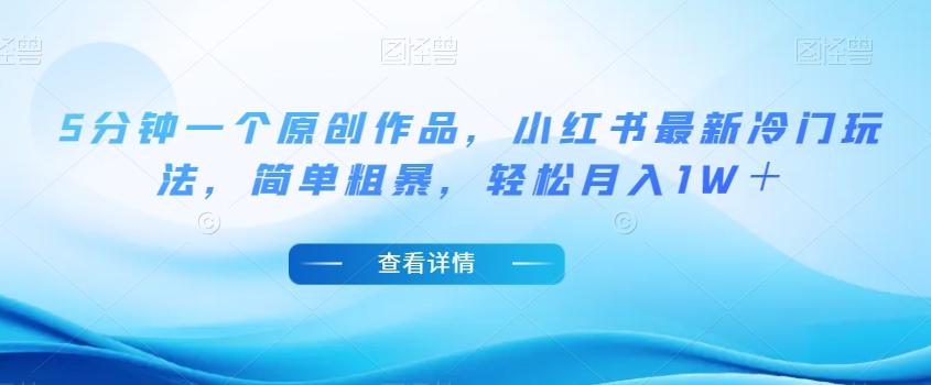 5分钟一个原创作品，小红书最新冷门玩法，简单粗暴，轻松月入1W＋【揭秘】-网创论坛