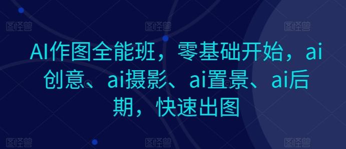 AI作图全能班，零基础开始，ai创意、ai摄影、ai置景、ai后期，快速出图-网创论坛