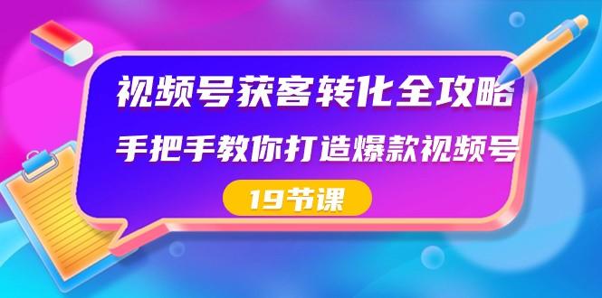视频号获客转化全攻略，手把手教你打造爆款视频号（19节课）-网创论坛