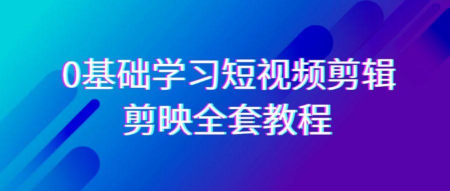 0基础系统学习短视频剪辑，剪映全套33节教程，全面覆盖剪辑功能-网创论坛
