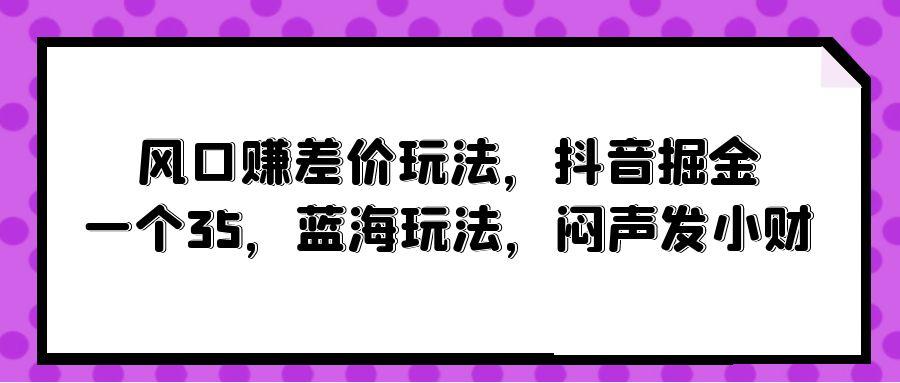 (10022期)风口赚差价玩法，抖音掘金，一个35，蓝海玩法，闷声发小财-网创论坛