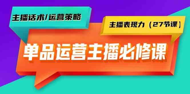 单品运营实操主播必修课：主播话术/运营策略/主播表现力(27节课)-网创论坛