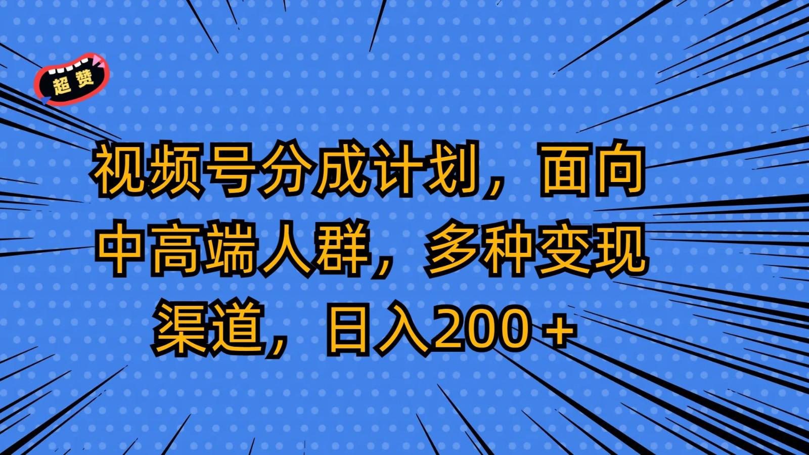 视频号分成计划，面向中高端人群，多种变现渠道，日入200＋-网创论坛