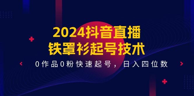 2024抖音直播-铁罩衫起号技术，0作品0粉快速起号，日入四位数(14节课-网创论坛