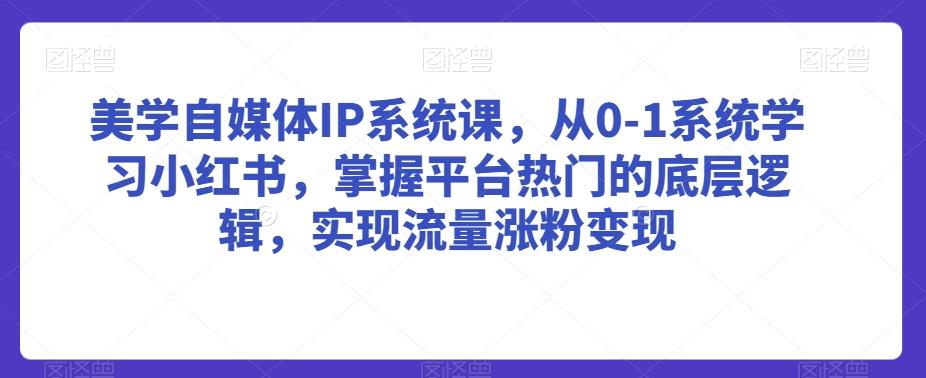 美学自媒体IP系统课，从0-1系统学习小红书，掌握平台热门的底层逻辑，实现流量涨粉变现-网创论坛