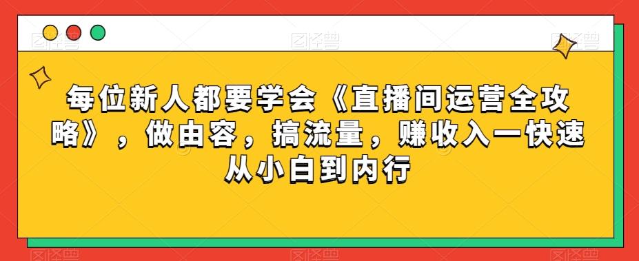 每位新人都要学会《直播间运营全攻略》，做由容，搞流量，赚收入一快速从小白到内行-网创论坛