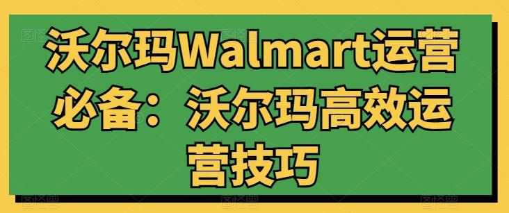 沃尔玛Walmart运营必备：沃尔玛高效运营技巧-网创论坛