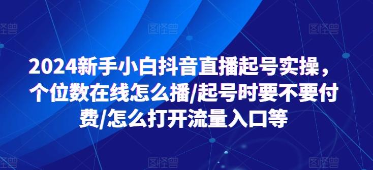 2024新手小白抖音直播起号实操，个位数在线怎么播/起号时要不要付费/怎么打开流量入口等-网创论坛