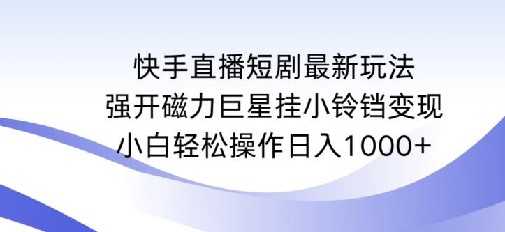 快手直播短剧最新玩法，强开磁力巨星挂小铃铛变现，小白轻松操作日入1000+【揭秘】-网创论坛
