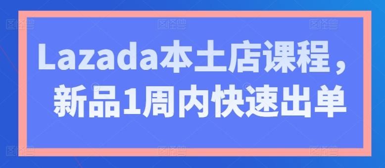 Lazada本土店课程，新品1周内快速出单-网创论坛